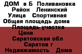 ДОМ  в Б- Поливановка › Район ­ Ленинский › Улица ­ Спортивная › Общая площадь дома ­ 61 › Площадь участка ­ 5 › Цена ­ 2 500 000 - Саратовская обл., Саратов г. Недвижимость » Дома, коттеджи, дачи продажа   